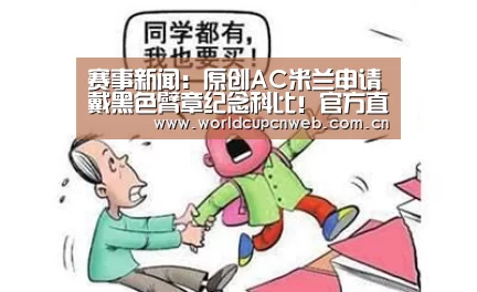 赛事新闻:原创AC米兰申请戴黑色臂章纪念科比!官方直接拒绝,米兰做法获赞(图1) 世界杯赛程