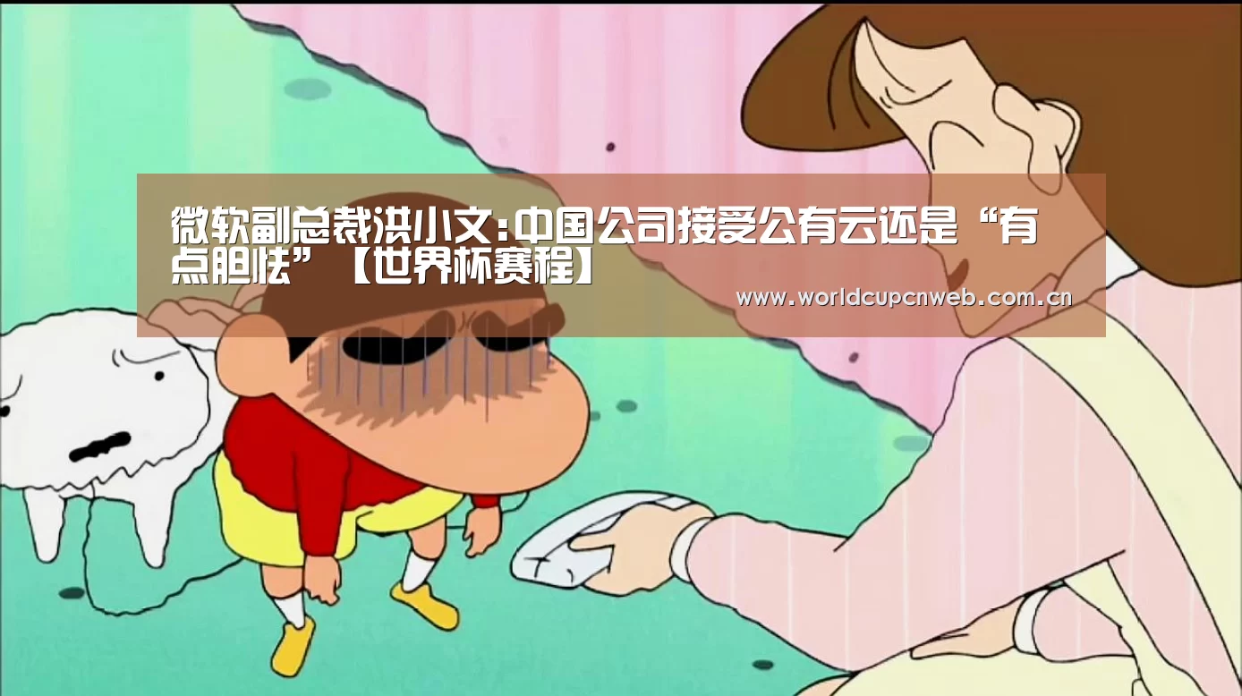 微软副总裁洪小文:中国公司接受公有云还是“有点胆怯”【世界杯赛程】(图3) 球队资讯