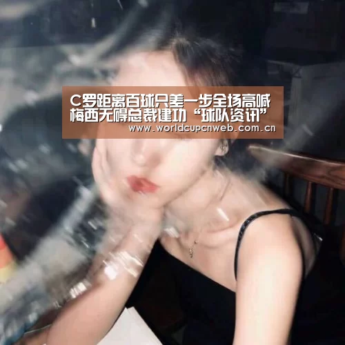 C罗距离百球只差一步全场高喊梅西无碍总裁建功“球队资讯”(图1) 世界杯