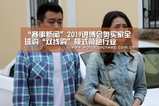 “赛事新闻”2019进博会奥买家全球购“双线购”模式领跑行业(图2) 世界杯